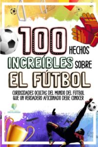 100 HECHOS INCREÍBLES SOBRE EL FÚTBOL: Curiosidades Ocultas del Mundo del Fútbol que un Verdadero Aficionado Debe Conocer (HECHOS INCREÍBLES Y CURIOSIDADES)