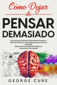 Cómo Dejar de Pensar Demasiado: Una Guía Para Eliminar el Pensamiento Excesivo. Técnicas Prácticas y Mini-Abitudes para Aliviar la Ansiedad, Eliminar los Pensamientos Negativos y Alcanzar la Paz