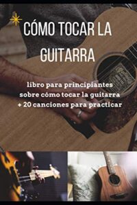 Como tocar la guitarra: libro para principiantes sobre cómo tocar la guitarra + 20 canciones para practicar