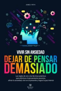 DEJAR DE PENSAR DEMASIADO: Las Reglas de Oro para Eliminar el Pensamiento Excesivo, Aliviar la Ansiedad, Vivir en el Presente y Lograr la Paz Interior