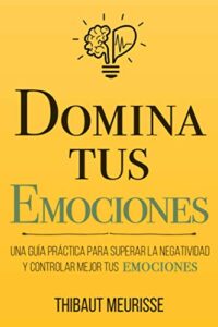 Domina Tus Emociones: Una guía práctica para superar la negatividad y controlar mejor tus emociones: 1 (Colección Domina Tu(s)…)