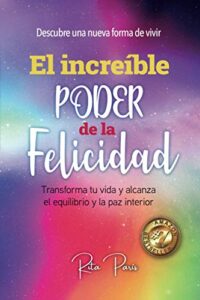 EL INCREÍBLE PODER DE LA FELICIDAD: TRANSFORMA TU VIDA Y ALCANZA EL EQUILIBRIO Y LA PAZ INTERIOR