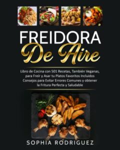 FREIDORA DE AIRE: Libro de Cocina con 501 Recetas, También Veganas, para Freír y Asar tu Platos Favoritos Incluidos Consejos para Evitar Errores Comunes y obtener la Fritura Perfecta y Saludable