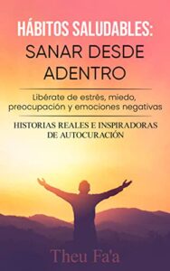 Hábitos saludables: SANAR DESDE ADENTRO: Libérate de estrés, miedo, preocupación y emociones negativas – HISTORIAS REALES E INSPIRADORAS DE AUTOCURACIÓN