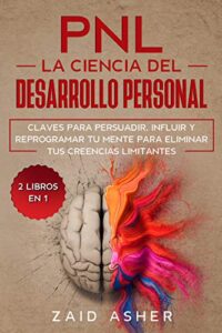 PNL La Ciencia del Desarrollo Personal: Claves para persuadir, influir y reprogramar tu mente para eliminar tus creencias limitantes (La ciencia del desarrollo Personal-PNL)