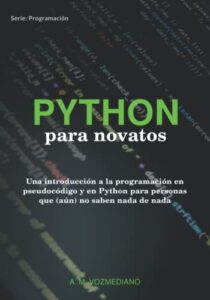 Python para novatos: Una introducción a la programación en pseudocódigo y en Python para personas que (aún) no saben nada de nada (Programación para novatos)
