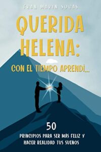 Querida Helena: Con el tiempo aprendí…: 50 principios para ser más feliz y hacer realidad tus sueños