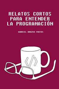 Relatos cortos para entender la programación: Descubre una manera original de entender aquellos conceptos claves para entender la lógica de la programación informática