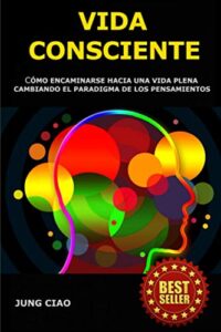 Vida Consciente: Cómo encaminarse hacia una vida plena cambiando el paradigma de los pensamientos