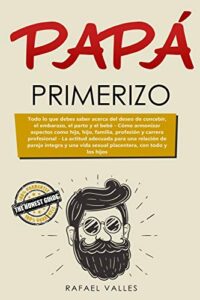 Papá primerizo: Todo lo que debes saber acerca del deseo de concebir, el embarazo, el parto y el bebé; Cómo armonizar aspectos como hija, hijo, … una relación de pareja íntegra y una vida se
